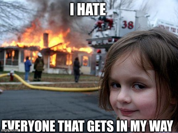 Disaster Girl | I HATE; EVERYONE THAT GETS IN MY WAY | image tagged in memes,disaster girl | made w/ Imgflip meme maker