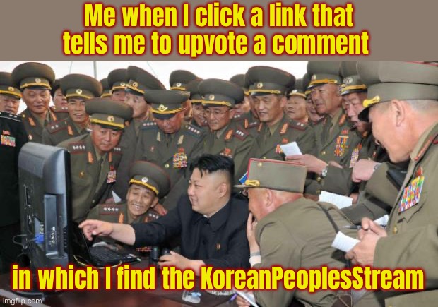 KoreanPeoplesStream | Me when I click a link that tells me to upvote a comment; in which I find the KoreanPeoplesStream | image tagged in kim jung un and the internet | made w/ Imgflip meme maker