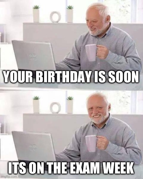 my bday is on feb 17 and my exam week is feb 14 - 19 | YOUR BIRTHDAY IS SOON; ITS ON THE EXAM WEEK | image tagged in memes,hide the pain harold | made w/ Imgflip meme maker