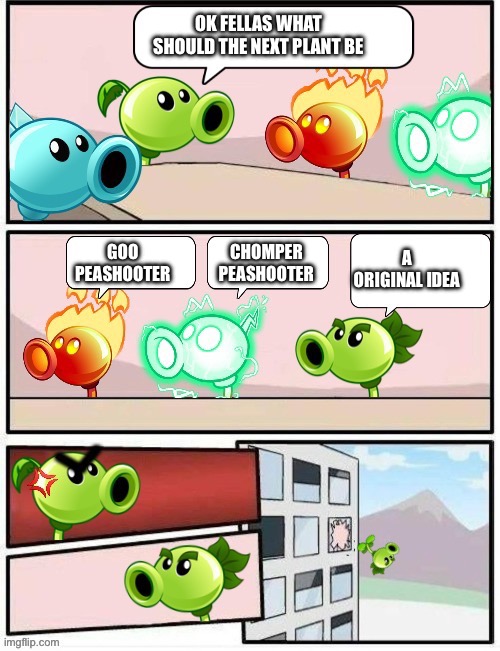 Boardroom Meeting Suggestion PvZ2 | OK FELLAS WHAT SHOULD THE NEXT PLANT BE; CHOMPER PEASHOOTER; GOO PEASHOOTER; A ORIGINAL IDEA | image tagged in boardroom meeting suggestion pvz2 | made w/ Imgflip meme maker