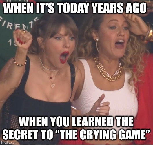 The Crying Super Bowl Game | WHEN IT’S TODAY YEARS AGO; WHEN YOU LEARNED THE SECRET TO “THE CRYING GAME” | image tagged in taylor swift,taylor swiftie,super bowl,today,secret | made w/ Imgflip meme maker