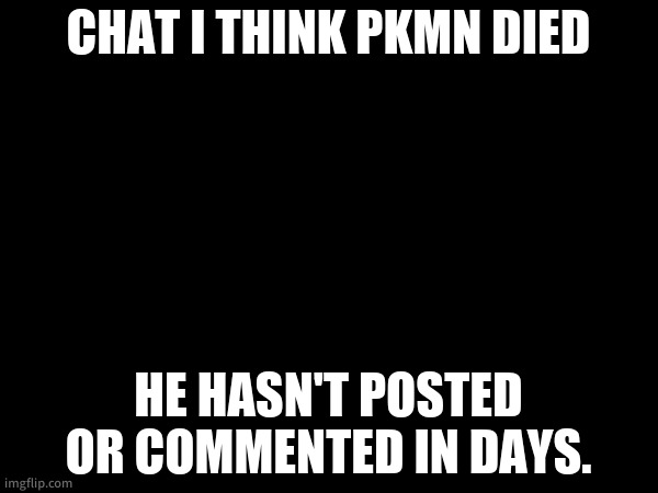 if so, RIP man. I'll miss you. /srs | CHAT I THINK PKMN DIED; HE HASN'T POSTED OR COMMENTED IN DAYS. | made w/ Imgflip meme maker