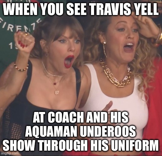 Super Friends Super Bowl | WHEN YOU SEE TRAVIS YELL; AT COACH AND HIS AQUAMAN UNDEROOS SHOW THROUGH HIS UNIFORM | image tagged in taylor swift,underwear,aquaman,super bowl,kansas city chiefs | made w/ Imgflip meme maker