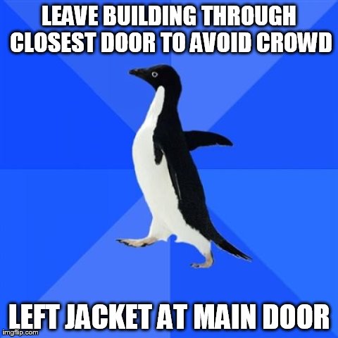 Socially Awkward Penguin Meme | LEAVE BUILDING THROUGH CLOSEST DOOR TO AVOID CROWD LEFT JACKET AT MAIN DOOR | image tagged in memes,socially awkward penguin | made w/ Imgflip meme maker