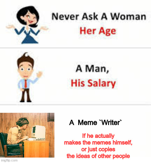 And so the tables have turned... | A  Meme `Writer`; If he actually makes the memes himself, or just copies the ideas of other people | image tagged in never ask a woman her age | made w/ Imgflip meme maker