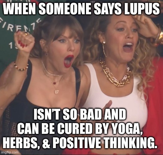 Lupus Not So Bad | WHEN SOMEONE SAYS LUPUS; ISN’T SO BAD AND CAN BE CURED BY YOGA, HERBS, & POSITIVE THINKING. | image tagged in illness,sick,taylor swift,pain,super bowl | made w/ Imgflip meme maker