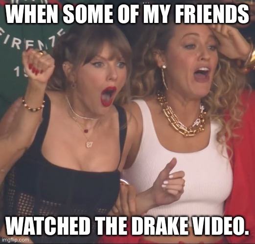 Swift Drake Video | WHEN SOME OF MY FRIENDS; WATCHED THE DRAKE VIDEO. | image tagged in taylor swift,drake,drake meme,video,leaks | made w/ Imgflip meme maker