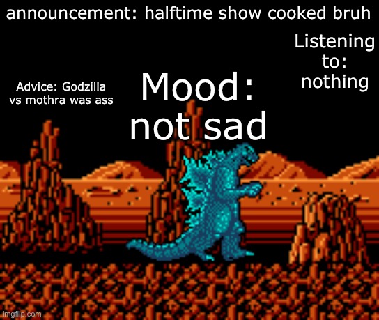 real | Listening to: nothing; announcement: halftime show cooked bruh; Advice: Godzilla vs mothra was ass; Mood: not sad | image tagged in ngc ground | made w/ Imgflip meme maker