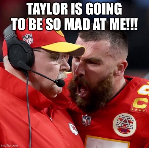 Mr. Travis Swift | TAYLOR IS GOING TO BE SO MAD AT ME!!! | image tagged in super bowl,nfl football,nfl memes,taylor swift | made w/ Imgflip meme maker