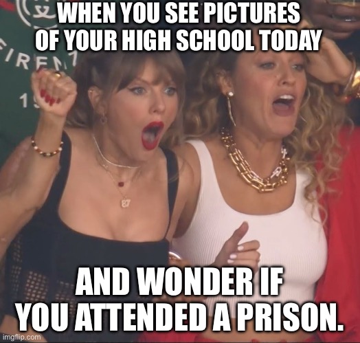 High School Today | WHEN YOU SEE PICTURES OF YOUR HIGH SCHOOL TODAY; AND WONDER IF YOU ATTENDED A PRISON. | image tagged in taylor swift,taylor swiftie,prison,high school,today | made w/ Imgflip meme maker