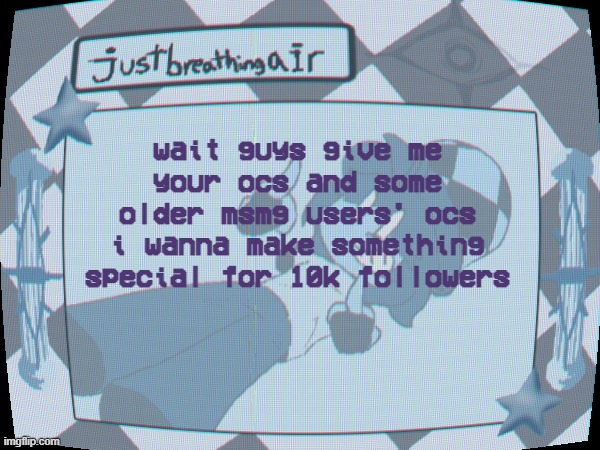 im not drawing irl people cause grr i hate the real world | wait guys give me your ocs and some older msmg users' ocs
i wanna make something special for 10k followers | made w/ Imgflip meme maker