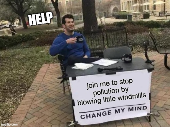 Change My Mind | HELP; join me to stop pollution by blowing little windmills | image tagged in memes,change my mind,help,death wish | made w/ Imgflip meme maker