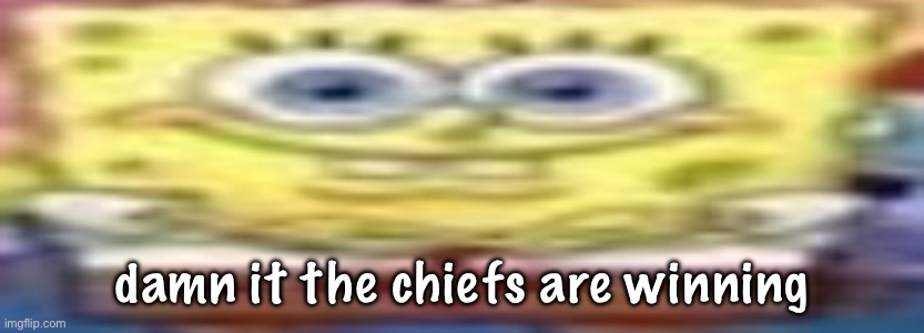 bad ass spungberb | damn it the chiefs are winning | image tagged in bad ass spungberb | made w/ Imgflip meme maker