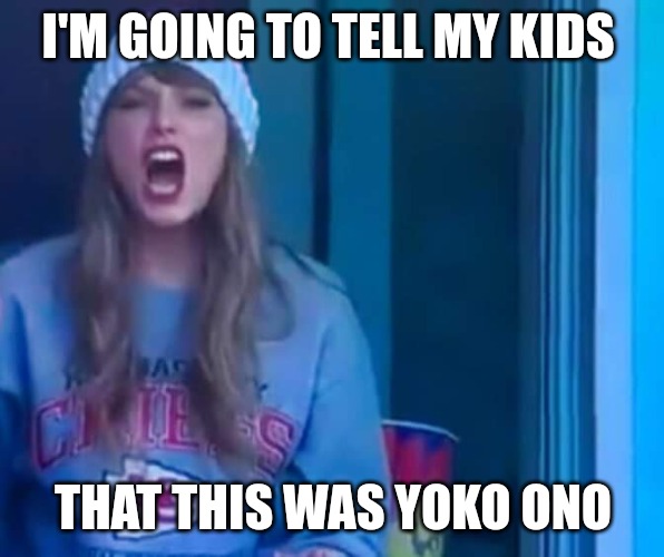 I'm going to tell my kids | I'M GOING TO TELL MY KIDS; THAT THIS WAS YOKO ONO | image tagged in the face you make when,lol so funny,taylor swift,why are you booing me i'm right,bad luck | made w/ Imgflip meme maker