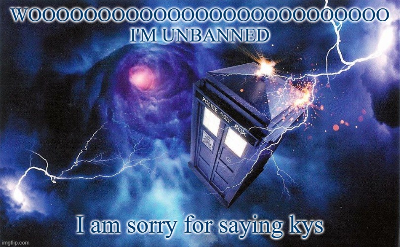 Surly said I could be unbanned if I posted this | WOOOOOOOOOOOOOOOOOOOOOOOOOO I'M UNBANNED; I am sorry for saying kys | image tagged in the_doctor's template | made w/ Imgflip meme maker