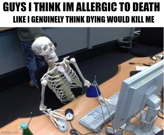 Skeleton at desk/computer/work | GUYS I THINK IM ALLERGIC TO DEATH; LIKE I GENUINELY THINK DYING WOULD KILL ME | image tagged in skeleton at desk/computer/work | made w/ Imgflip meme maker