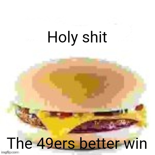 hamburger | Holy shit; The 49ers better win | image tagged in hamburger | made w/ Imgflip meme maker