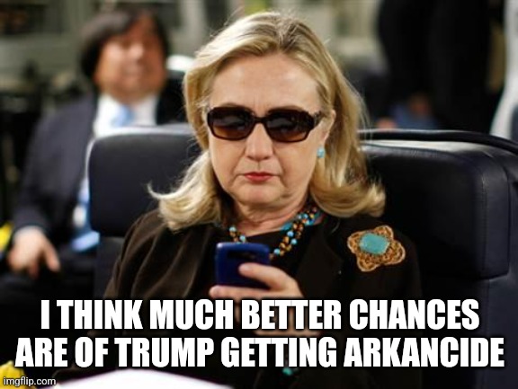 Hillary Clinton Cellphone Meme | I THINK MUCH BETTER CHANCES ARE OF TRUMP GETTING ARKANCIDE | image tagged in memes,hillary clinton cellphone | made w/ Imgflip meme maker