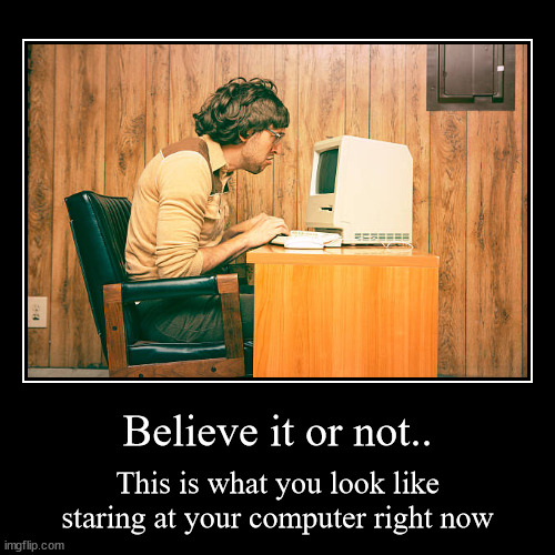 Believe it or not.. | Believe it or not.. | This is what you look like staring at your computer right now | image tagged in funny,demotivationals | made w/ Imgflip demotivational maker