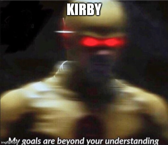my goals are beyond your understanding | KIRBY | image tagged in my goals are beyond your understanding | made w/ Imgflip meme maker