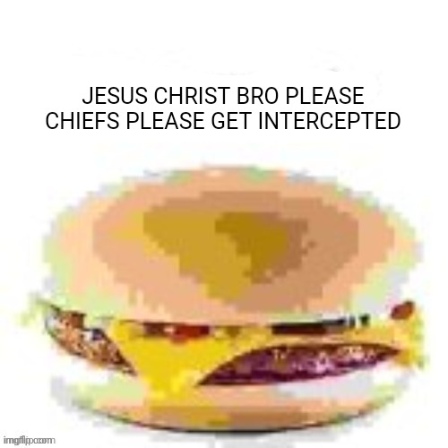 OR SOMETHING DONT SCORE ANYTHING | JESUS CHRIST BRO PLEASE CHIEFS PLEASE GET INTERCEPTED | image tagged in hamburger | made w/ Imgflip meme maker