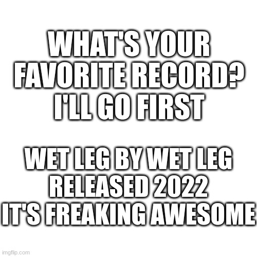 Favorite Albums? | WHAT'S YOUR FAVORITE RECORD?
I'LL GO FIRST; WET LEG BY WET LEG
RELEASED 2022
IT'S FREAKING AWESOME | image tagged in wet leg,music,albums,playing vinyl records,records | made w/ Imgflip meme maker