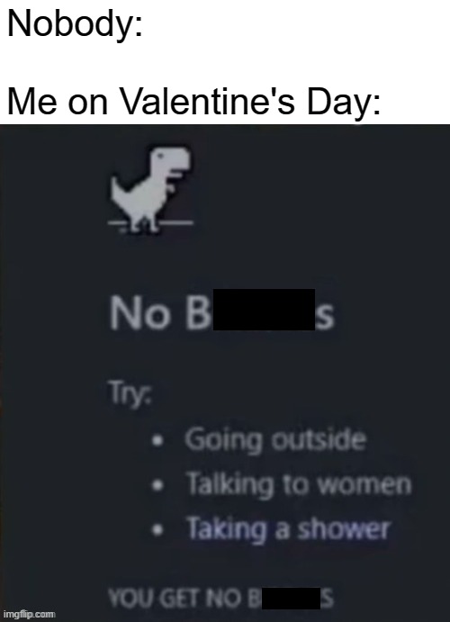 It's true | Nobody:
 
Me on Valentine's Day: | image tagged in memes,valentine's day,single | made w/ Imgflip meme maker