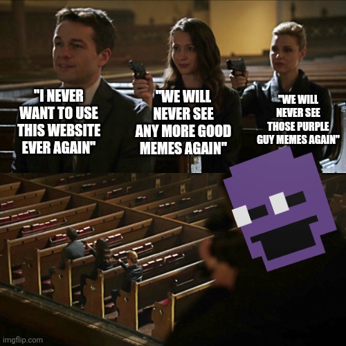 Assassination chain | "I NEVER WANT TO USE THIS WEBSITE EVER AGAIN"; "WE WILL NEVER SEE THOSE PURPLE GUY MEMES AGAIN"; "WE WILL NEVER SEE ANY MORE GOOD MEMES AGAIN" | image tagged in assassination chain | made w/ Imgflip meme maker