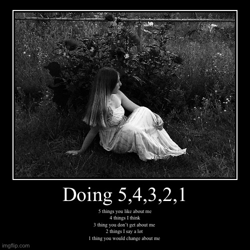 Doing 5,4,3,2,1 | 5 things you like about me
4 things I think
3 thing you don’t get about me 
2 things I say a lot 
1 thing you would change | image tagged in funny,demotivationals | made w/ Imgflip demotivational maker