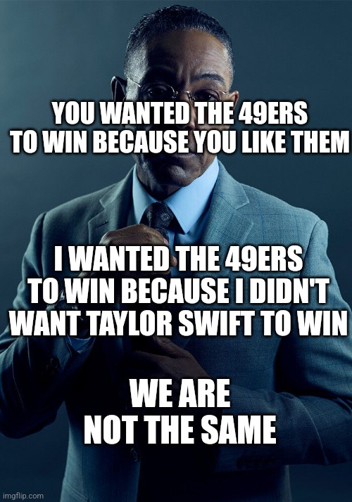 Gus Fring we are not the same | YOU WANTED THE 49ERS TO WIN BECAUSE YOU LIKE THEM; I WANTED THE 49ERS TO WIN BECAUSE I DIDN'T WANT TAYLOR SWIFT TO WIN; WE ARE NOT THE SAME | image tagged in gus fring we are not the same | made w/ Imgflip meme maker
