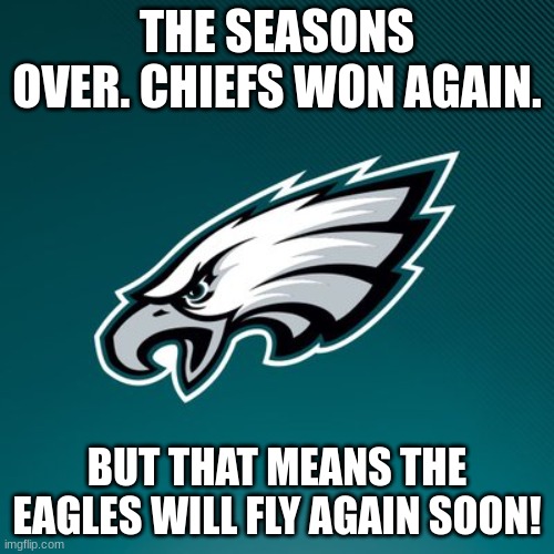 i gotta stay positive over this tho. | THE SEASONS OVER. CHIEFS WON AGAIN. BUT THAT MEANS THE EAGLES WILL FLY AGAIN SOON! | image tagged in philadelphia eagles logo | made w/ Imgflip meme maker