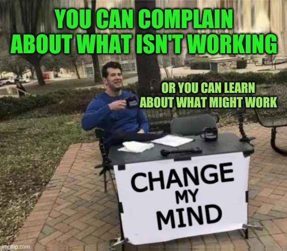 Change My Mind Upgrade | YOU CAN COMPLAIN ABOUT WHAT ISN'T WORKING; OR YOU CAN LEARN ABOUT WHAT MIGHT WORK | image tagged in change my mind upgrade,change my mind,learn,modern problems require modern solutions,complaining | made w/ Imgflip meme maker