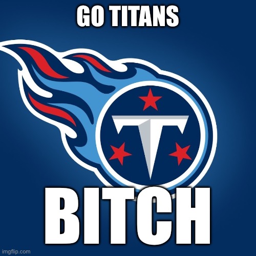 Tennessee Titans Logo | GO TITANS BITCH | image tagged in tennessee titans logo | made w/ Imgflip meme maker