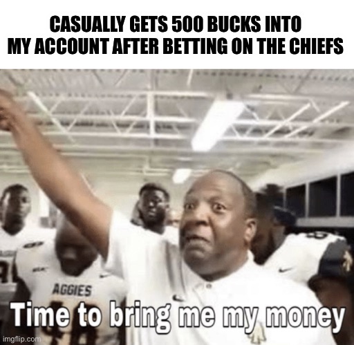 How fun | CASUALLY GETS 500 BUCKS INTO MY ACCOUNT AFTER BETTING ON THE CHIEFS | image tagged in time to bring me my money | made w/ Imgflip meme maker