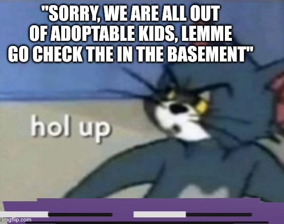 WAIT WHA- | "SORRY, WE ARE ALL OUT OF ADOPTABLE KIDS, LEMME GO CHECK THE IN THE BASEMENT" | image tagged in hol up | made w/ Imgflip meme maker