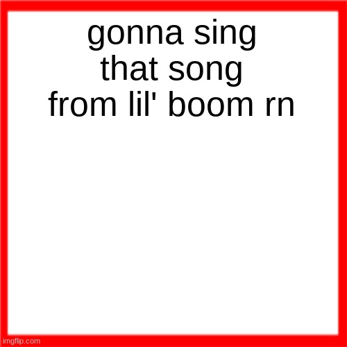 Red box | gonna sing that song from lil' boom rn | image tagged in red box | made w/ Imgflip meme maker