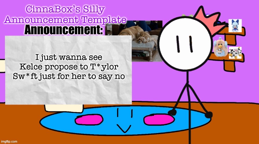 CinnaBox’s Silly Announcement Template | I just wanna see Kelce propose to T*ylor Sw*ft just for her to say no | image tagged in cinnabox s silly announcement template | made w/ Imgflip meme maker