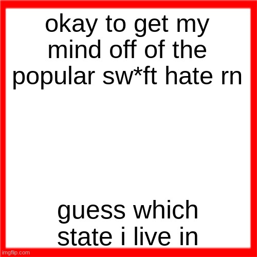 Red box | okay to get my mind off of the popular sw*ft hate rn; guess which state i live in | image tagged in red box | made w/ Imgflip meme maker
