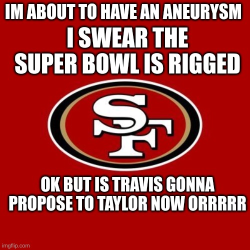 49ers | IM ABOUT TO HAVE AN ANEURYSM; I SWEAR THE SUPER BOWL IS RIGGED; OK BUT IS TRAVIS GONNA PROPOSE TO TAYLOR NOW ORRRRR | image tagged in 49ers | made w/ Imgflip meme maker