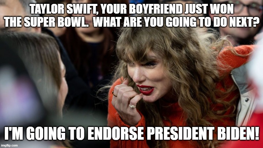 It's all true! | TAYLOR SWIFT, YOUR BOYFRIEND JUST WON THE SUPER BOWL.  WHAT ARE YOU GOING TO DO NEXT? I'M GOING TO ENDORSE PRESIDENT BIDEN! | image tagged in taylor swift,kansas city chiefs | made w/ Imgflip meme maker