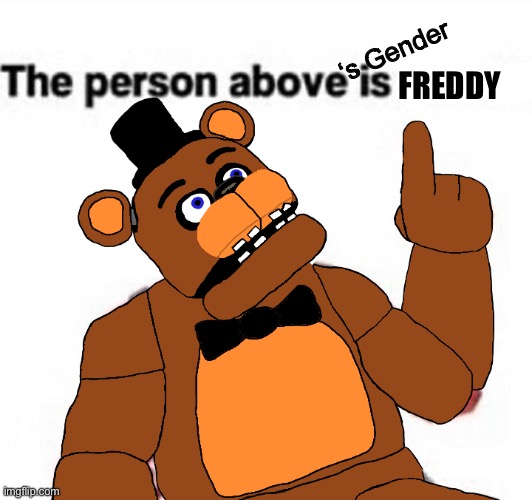 the person above fnaf | FREDDY; ‘s Gender | image tagged in the person above fnaf,wowzers,gender,fnaf,freddy,original | made w/ Imgflip meme maker