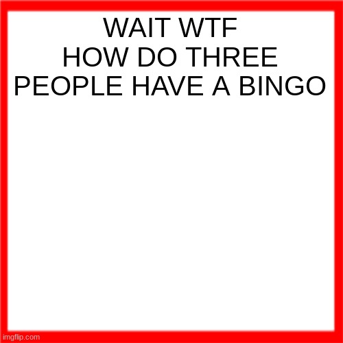 Red box | WAIT WTF HOW DO THREE PEOPLE HAVE A BINGO | image tagged in red box | made w/ Imgflip meme maker