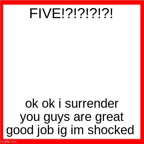Red box | FIVE!?!?!?!?! ok ok i surrender you guys are great good job ig im shocked | image tagged in red box | made w/ Imgflip meme maker