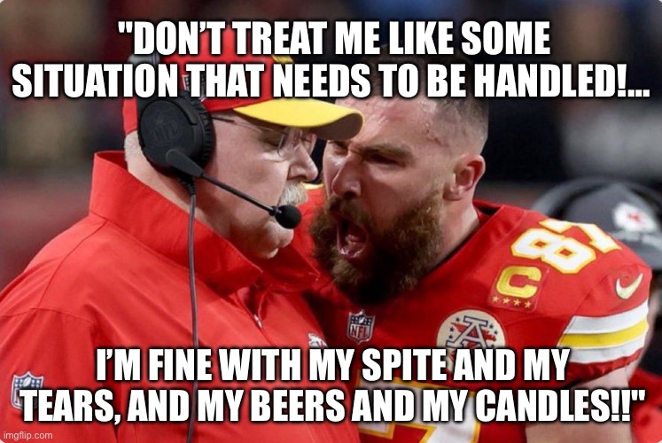 Tears, Beers, and Candles | "DON’T TREAT ME LIKE SOME SITUATION THAT NEEDS TO BE HANDLED!…; I’M FINE WITH MY SPITE AND MY TEARS, AND MY BEERS AND MY CANDLES!!" | image tagged in kansas city chiefs,nfl football,taylor swiftie,taylor swift,nfl memes,funny memes | made w/ Imgflip meme maker