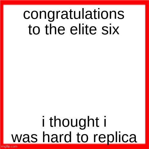 thankfully they dont know my personality | congratulations to the elite six; i thought i was hard to replica | image tagged in red box | made w/ Imgflip meme maker