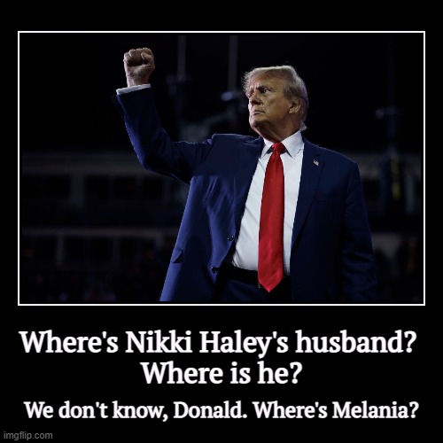 And while we're on the subject... | Where's Nikki Haley's husband? 
Where is he? | We don't know, Donald. Where's Melania? | image tagged in funny,demotivationals,nikki haley,trump,melania,missing | made w/ Imgflip demotivational maker