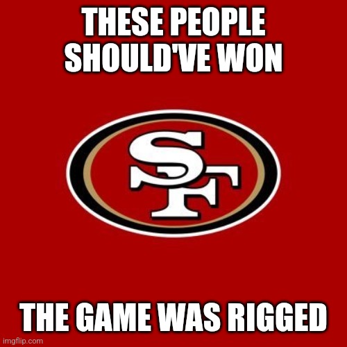 49ers | THESE PEOPLE SHOULD'VE WON; THE GAME WAS RIGGED | image tagged in 49ers | made w/ Imgflip meme maker