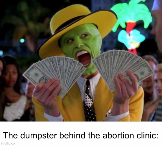 The dumpster behind the abortion clinic: | image tagged in memes,money money,white text box | made w/ Imgflip meme maker