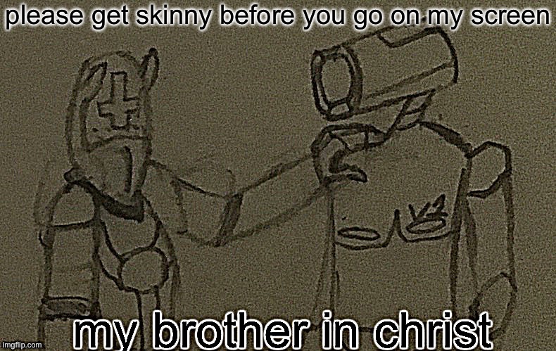 my brother in christ (ultrakill sharpened) | please get skinny before you go on my screen | image tagged in my brother in christ ultrakill sharpened | made w/ Imgflip meme maker