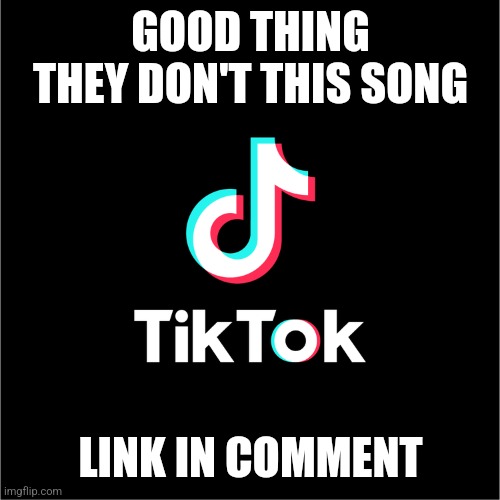 tiktok logo | GOOD THING THEY DON'T THIS SONG; LINK IN COMMENT | image tagged in tiktok logo | made w/ Imgflip meme maker